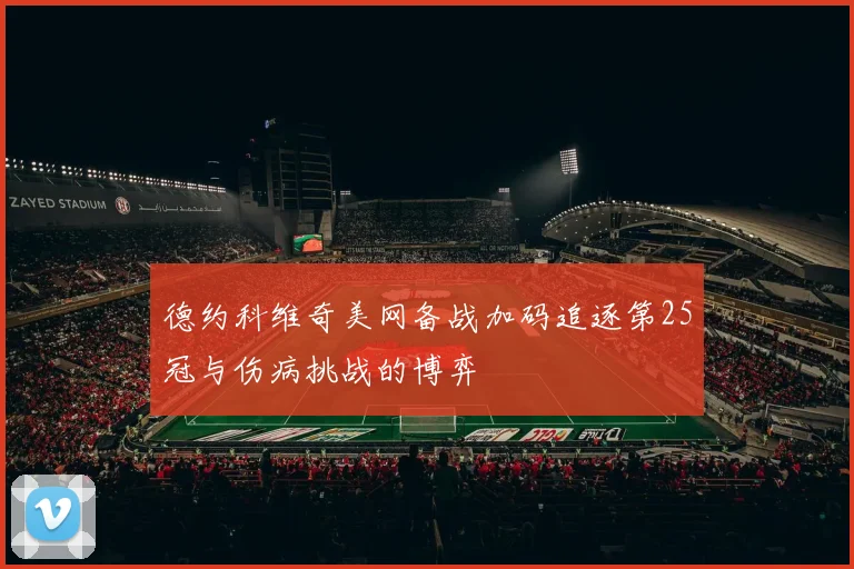 德约科维奇美网备战加码追逐第25冠与伤病挑战的博弈