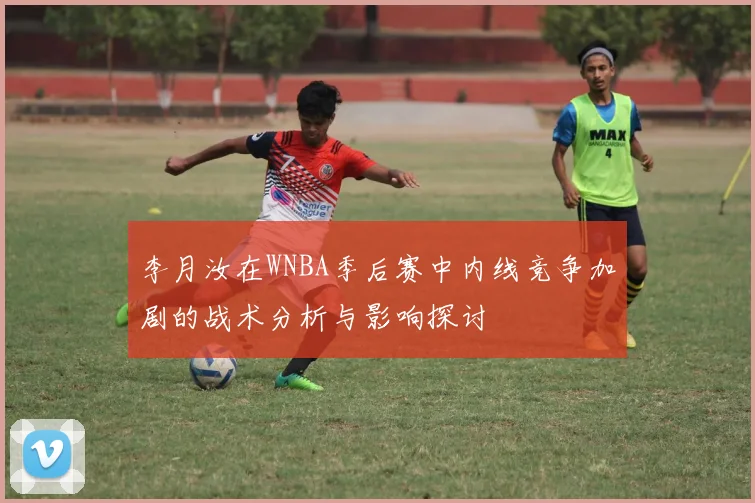 李月汝在WNBA季后赛中内线竞争加剧的战术分析与影响探讨